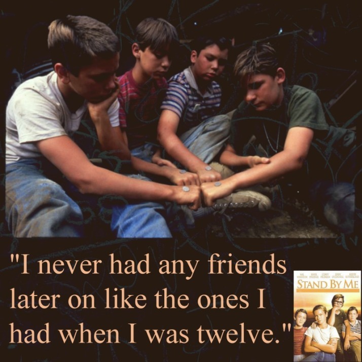 "I never had any friends later on like the ones I had when I was twelve."  Quote taken from movie Stand by Me